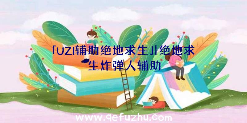 「UZI辅助绝地求生」|绝地求生炸弹人辅助